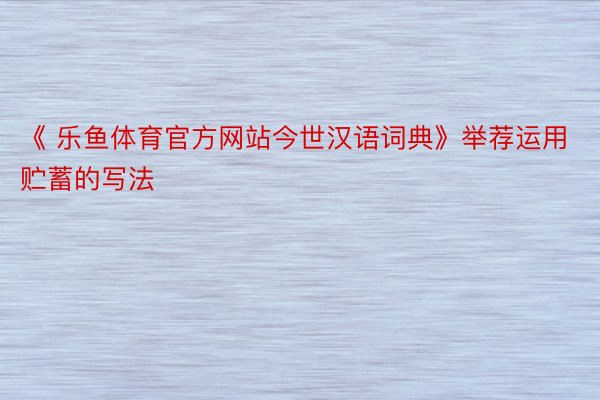 《 乐鱼体育官方网站今世汉语词典》举荐运用贮蓄的写法