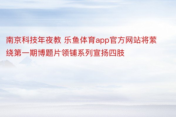 南京科技年夜教 乐鱼体育app官方网站将萦绕第一期博题片领铺系列宣扬四肢