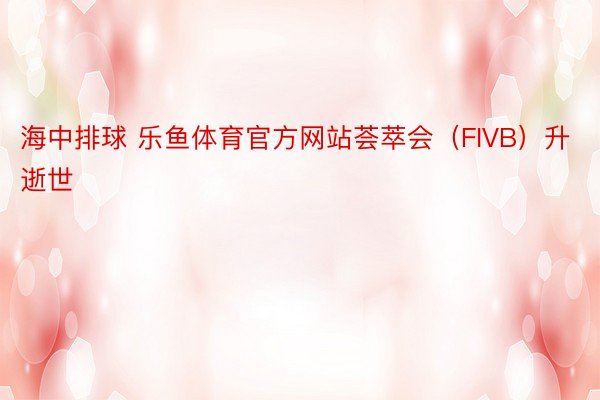 海中排球 乐鱼体育官方网站荟萃会（FIVB）升逝世