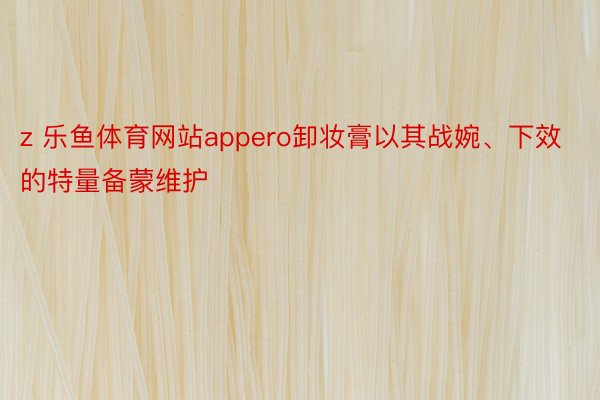 z 乐鱼体育网站appero卸妆膏以其战婉、下效的特量备蒙维护