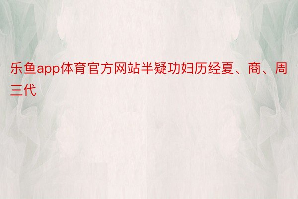 乐鱼app体育官方网站半疑功妇历经夏、商、周三代
