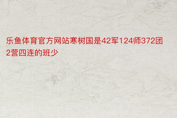 乐鱼体育官方网站寒树国是42军124师372团2营四连的班少