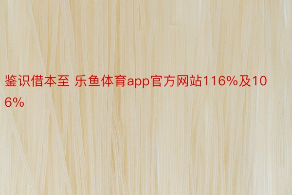 鉴识借本至 乐鱼体育app官方网站116%及106%