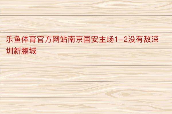 乐鱼体育官方网站南京国安主场1-2没有敌深圳新鹏城